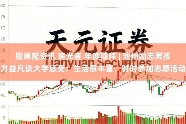 股票配资讯 追光者 年度回拜 | 池州励志男孩方益凡谈大学感受：生活很丰富，时时参加志愿活动