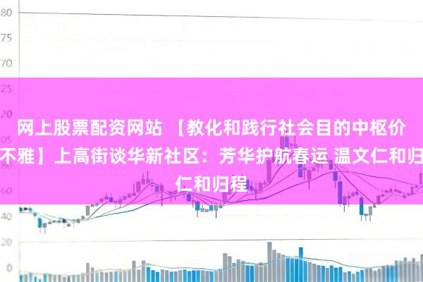 网上股票配资网站 【教化和践行社会目的中枢价值不雅】上高街谈华新社区：芳华护航春运 温文仁和归程