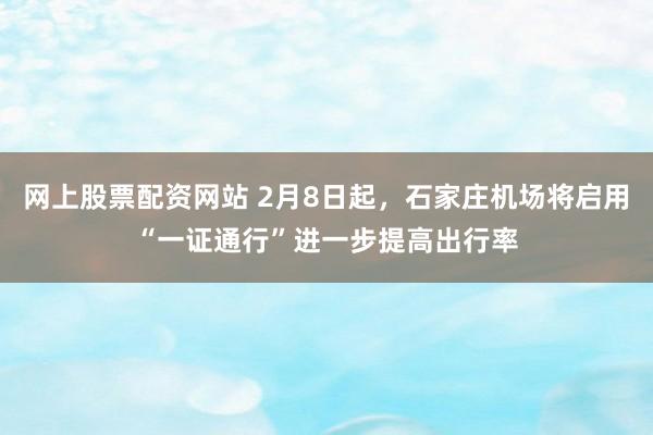 网上股票配资网站 2月8日起，石家庄机场将启用“一证通行”进一步提高出行率