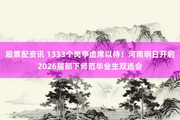 股票配资讯 1333个岗亭虚席以待！河南明日开启2026届部下师范毕业生双选会