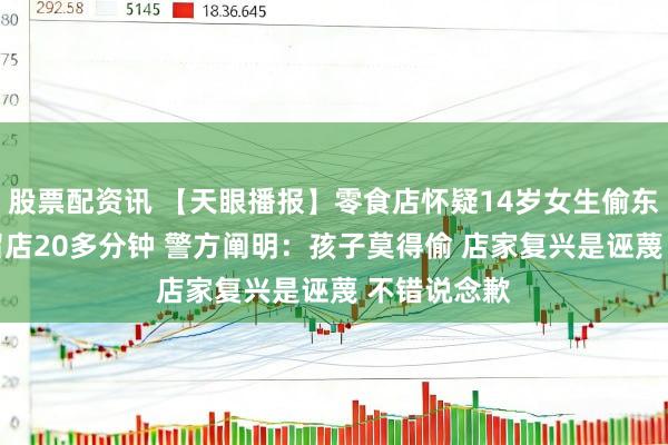 股票配资讯 【天眼播报】零食店怀疑14岁女生偷东西 将孩子留店20多分钟 警方阐明：孩子莫得偷 店家复兴是诬蔑 不错说念歉