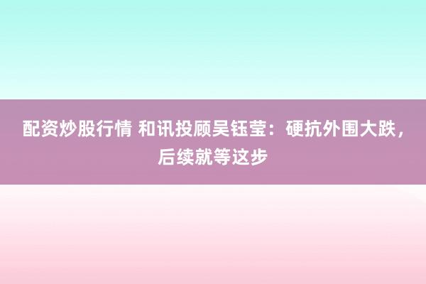 配资炒股行情 和讯投顾吴钰莹：硬抗外围大跌，后续就等这步