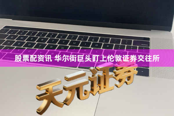 股票配资讯 华尔街巨头盯上伦敦证券交往所