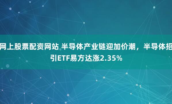 网上股票配资网站 半导体产业链迎加价潮，半导体招引ETF易方达涨2.35%