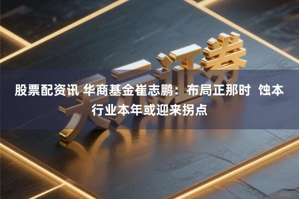 股票配资讯 华商基金崔志鹏：布局正那时  蚀本行业本年或迎来拐点