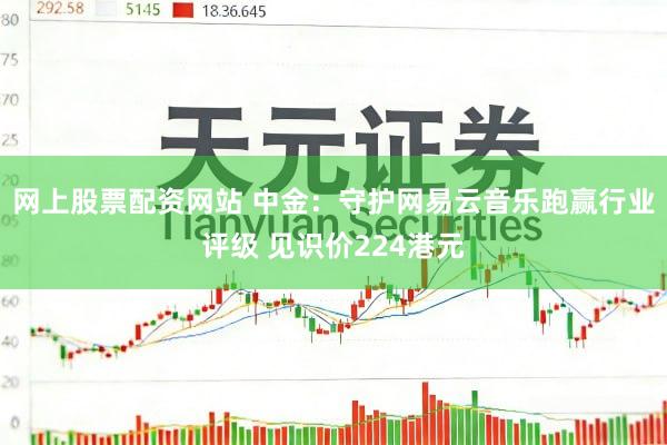 网上股票配资网站 中金：守护网易云音乐跑赢行业评级 见识价224港元