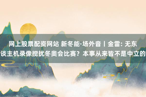 网上股票配资网站 新冬能·场外音丨金雷: 无东谈主机录像搅扰冬奥会比赛？本事从来皆不是中立的