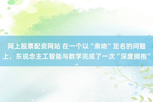 网上股票配资网站 在一个以“亲吻”定名的问题上，东说念主工智能与数学完成了一次“深度拥抱”