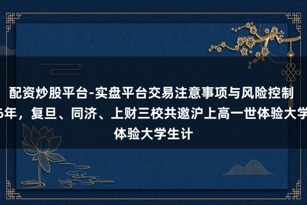 配资炒股平台-实盘平台交易注意事项与风险控制 2026年，复旦、同济、上财三校共邀沪上高一世体验大学生计