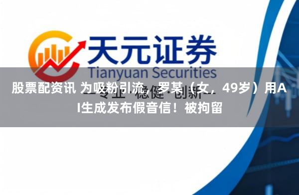 股票配资讯 为吸粉引流，罗某（女，49岁）用AI生成发布假音信！被拘留