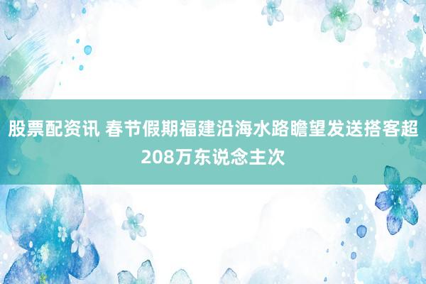 股票配资讯 春节假期福建沿海水路瞻望发送搭客超208万东说念主次
