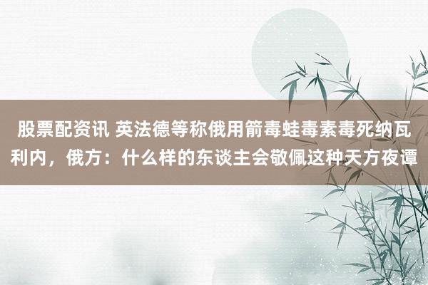 股票配资讯 英法德等称俄用箭毒蛙毒素毒死纳瓦利内，俄方：什么样的东谈主会敬佩这种天方夜谭