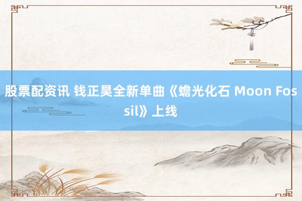 股票配资讯 钱正昊全新单曲《蟾光化石 Moon Fossil》上线