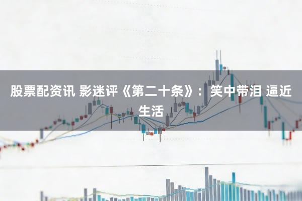 股票配资讯 影迷评《第二十条》：笑中带泪 逼近生活