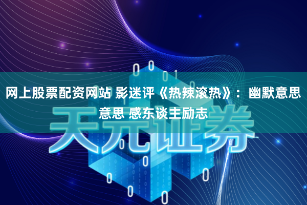 网上股票配资网站 影迷评《热辣滚热》：幽默意思意思 感东谈主励志