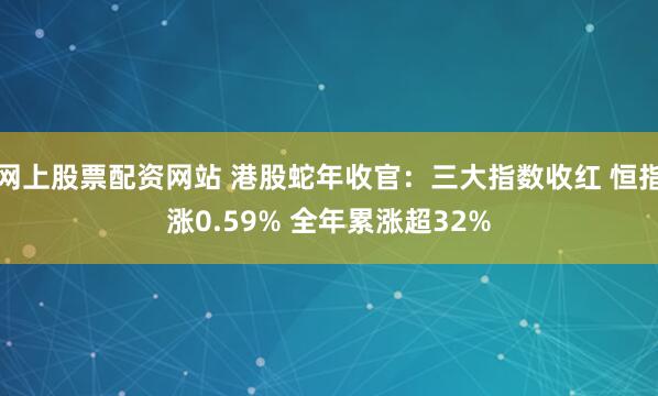 网上股票配资网站 港股蛇年收官：三大指数收红 恒指涨0.59% 全年累涨超32%
