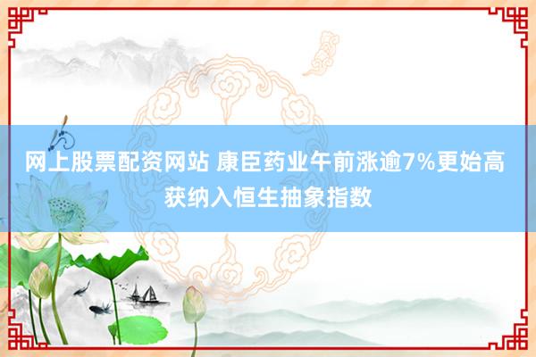 网上股票配资网站 康臣药业午前涨逾7%更始高 获纳入恒生抽象指数