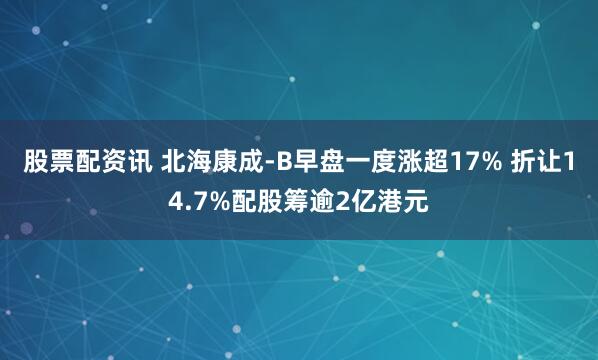 股票配资讯 北海康成-B早盘一度涨超17% 折让14.7%配股筹逾2亿港元