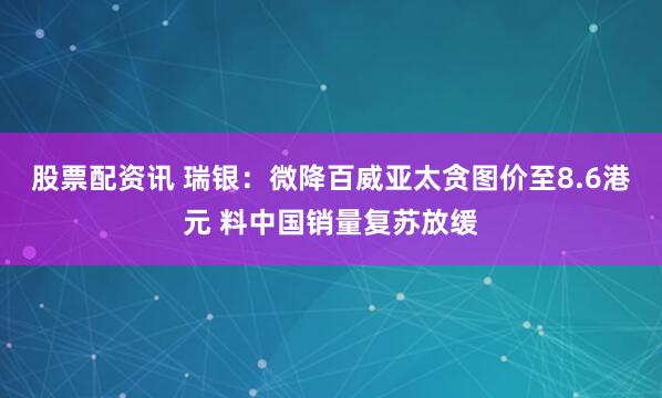 股票配资讯 瑞银：微降百威亚太贪图价至8.6港元 料中国销量复苏放缓