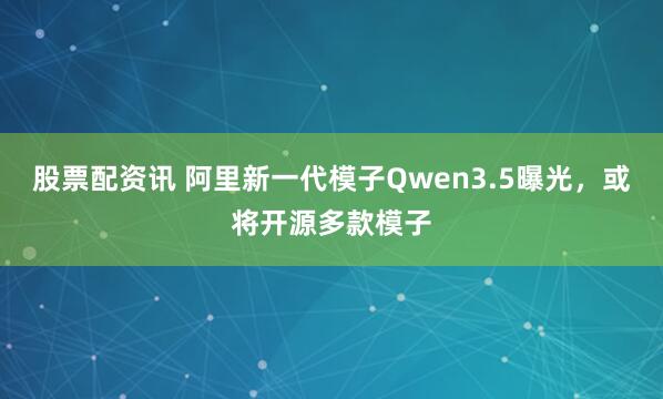 股票配资讯 阿里新一代模子Qwen3.5曝光，或将开源多款模子