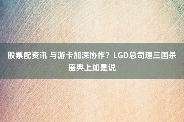 股票配资讯 与游卡加深协作？LGD总司理三国杀盛典上如是说