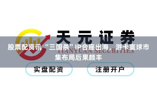 股票配资讯 “三国杀”IP合座出海，游卡寰球市集布局后果颇丰