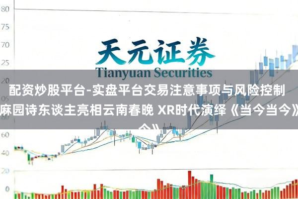 配资炒股平台-实盘平台交易注意事项与风险控制 麻园诗东谈主亮相云南春晚 XR时代演绎《当今当今》