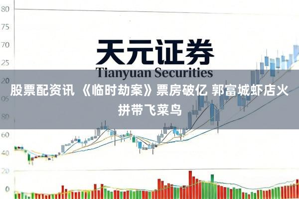 股票配资讯 《临时劫案》票房破亿 郭富城虾店火拼带飞菜鸟