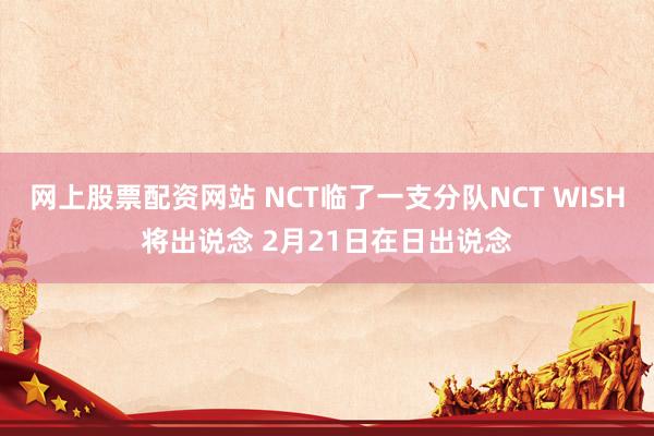 网上股票配资网站 NCT临了一支分队NCT WISH将出说念 2月21日在日出说念