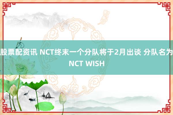 股票配资讯 NCT终末一个分队将于2月出谈 分队名为NCT WISH