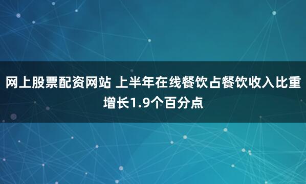 网上股票配资网站 上半年在线餐饮占餐饮收入比重增长1.9个百分点