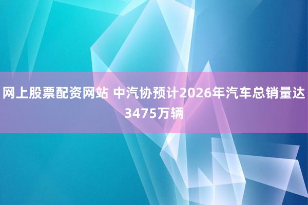 网上股票配资网站 中汽协预计2026年汽车总销量达3475万辆
