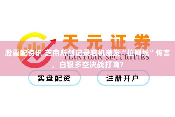 股票配资讯 芝商所创记录宕机激发“拉网线”传言，白银多空决战打响？