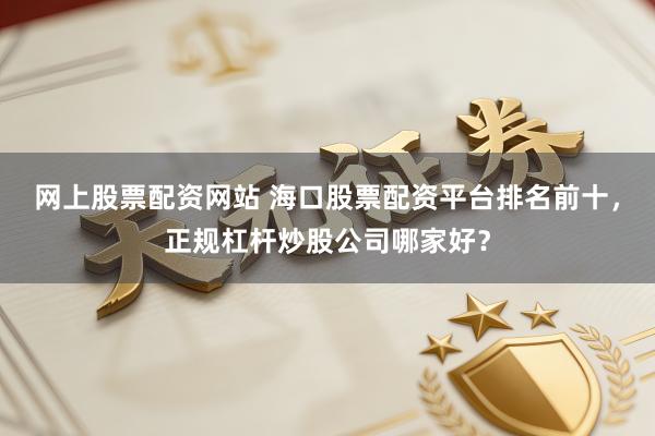 网上股票配资网站 海口股票配资平台排名前十，正规杠杆炒股公司哪家好？