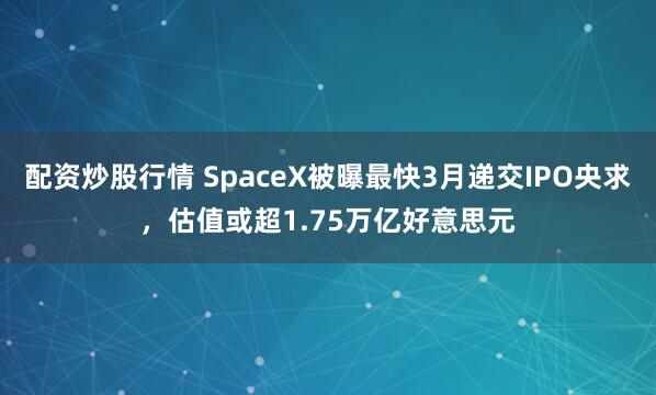 配资炒股行情 SpaceX被曝最快3月递交IPO央求，估值或超1.75万亿好意思元