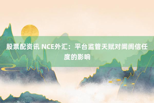 股票配资讯 NCE外汇：平台监管天赋对阛阓信任度的影响