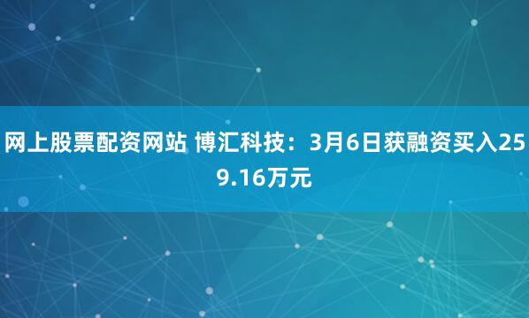 网上股票配资网站 博汇科技：3月6日获融资买入259.16万元