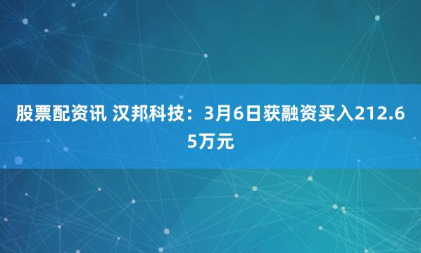 股票配资讯 汉邦科技：3月6日获融资买入212.65万元