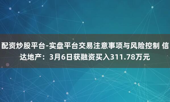 配资炒股平台-实盘平台交易注意事项与风险控制 信达地产：3月6日获融资买入311.78万元