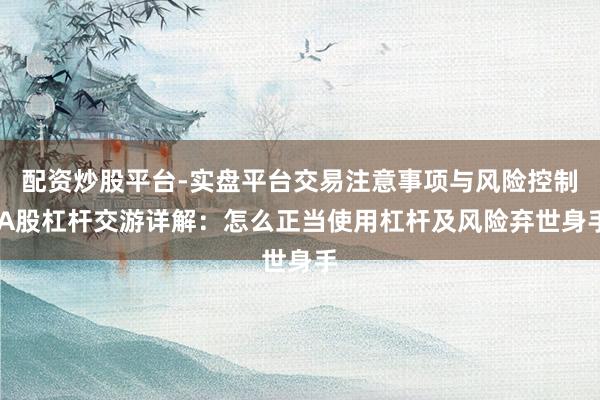 配资炒股平台-实盘平台交易注意事项与风险控制 A股杠杆交游详解：怎么正当使用杠杆及风险弃世身手