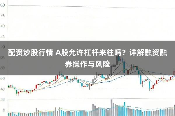 配资炒股行情 A股允许杠杆来往吗？详解融资融券操作与风险