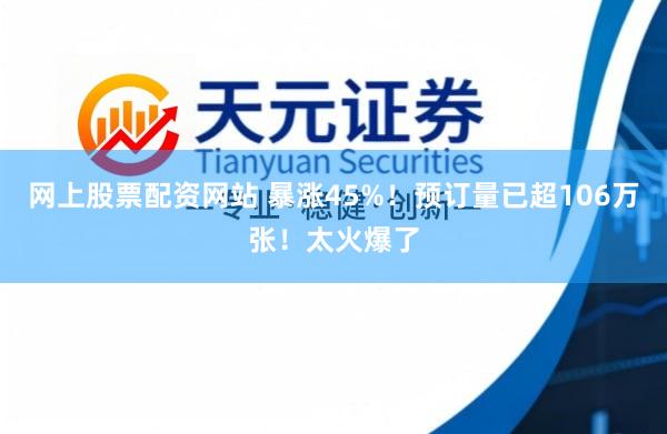 网上股票配资网站 暴涨45%！预订量已超106万张！太火爆了