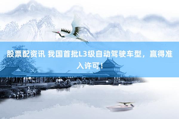 股票配资讯 我国首批L3级自动驾驶车型，赢得准入许可！