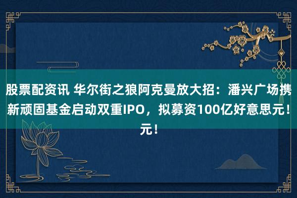 股票配资讯 华尔街之狼阿克曼放大招：潘兴广场携新顽固基金启动双重IPO，拟募资100亿好意思元！