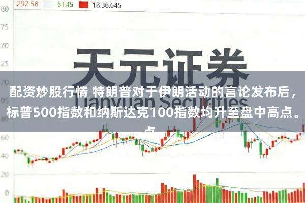 配资炒股行情 特朗普对于伊朗活动的言论发布后，标普500指数和纳斯达克100指数均升至盘中高点。