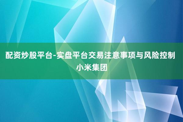 配资炒股平台-实盘平台交易注意事项与风险控制 小米集团