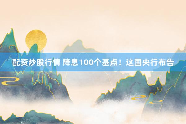 配资炒股行情 降息100个基点！这国央行布告