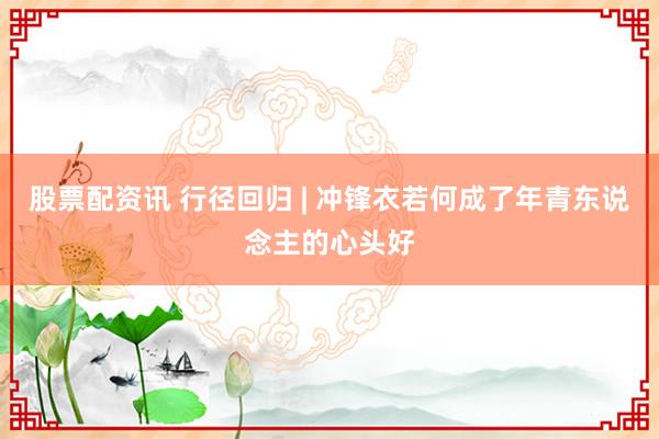 股票配资讯 行径回归 | 冲锋衣若何成了年青东说念主的心头好