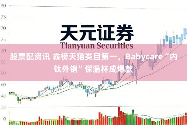 股票配资讯 霸榜天猫类目第一，Babycare“内钛外钢”保温杯成爆款