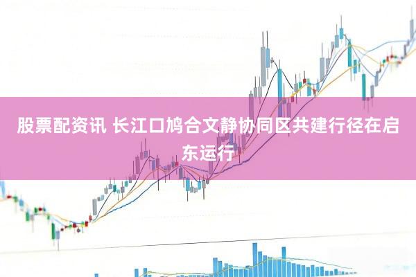 股票配资讯 长江口鸠合文静协同区共建行径在启东运行